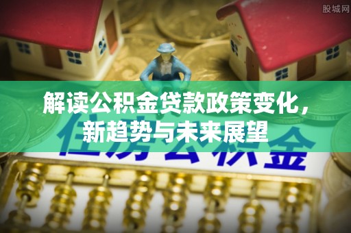 武都解读公积金贷款政策变化，新趋势与未来展望