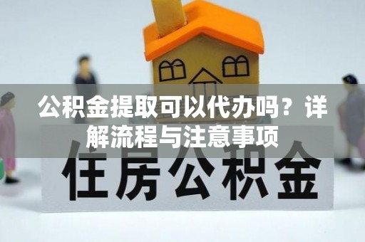 武都公积金提取可以代办吗？详解流程与注意事项