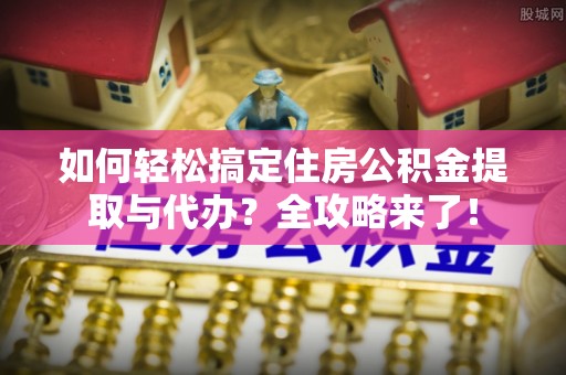 武都如何轻松搞定住房公积金提取与代办？全攻略来了！