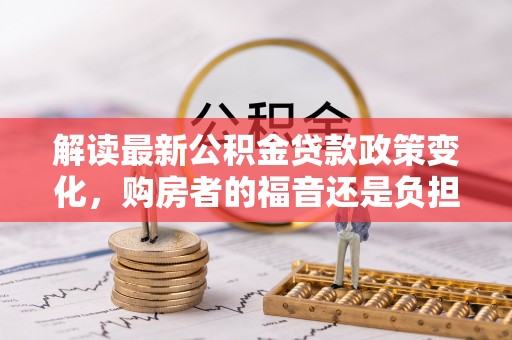 武都解读最新公积金贷款政策变化，购房者的福音还是负担？