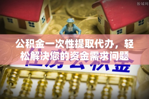 武都公积金一次性提取代办，轻松解决您的资金需求问题