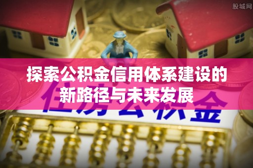 武都探索公积金信用体系建设的新路径与未来发展