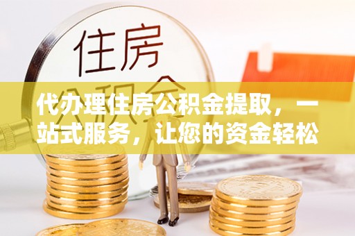 武都代办理住房公积金提取，一站式服务，让您的资金轻松到账