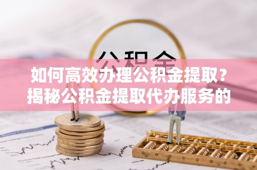 武都如何高效办理公积金提取？揭秘公积金提取代办服务的优势与注意事项