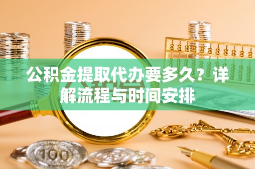 武都公积金提取代办要多久？详解流程与时间安排