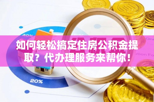 武都如何轻松搞定住房公积金提取？代办理服务来帮你！