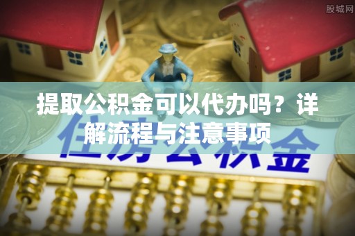 武都提取公积金可以代办吗？详解流程与注意事项
