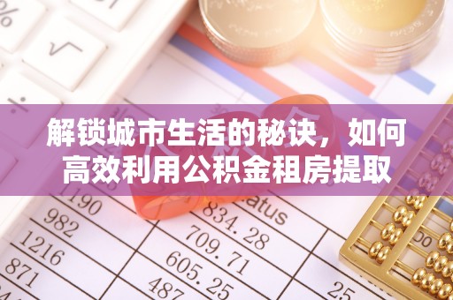 武都解锁城市生活的秘诀，如何高效利用公积金租房提取