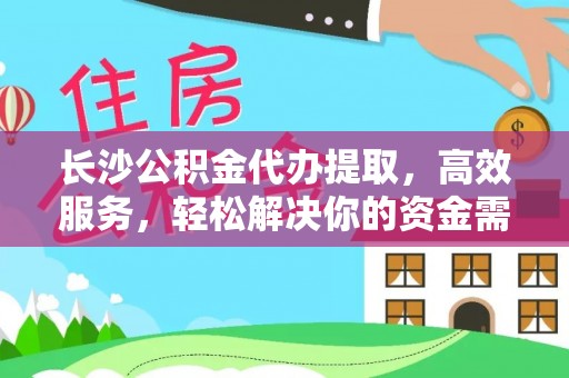 武都长沙公积金代办提取，高效服务，轻松解决你的资金需求