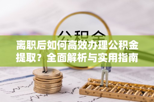 武都离职后如何高效办理公积金提取？全面解析与实用指南