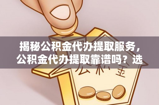 武都揭秘公积金代办提取服务，公积金代办提取靠谱吗？选择前你需要知道这些！