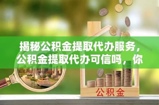 武都揭秘公积金提取代办服务，公积金提取代办可信吗，你需要知道的真相