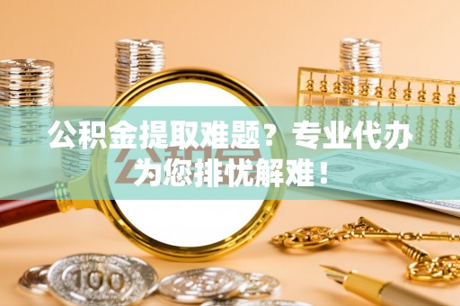 武都公积金提取难题？专业代办为您排忧解难！