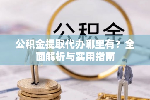 武都公积金提取代办哪里有？全面解析与实用指南