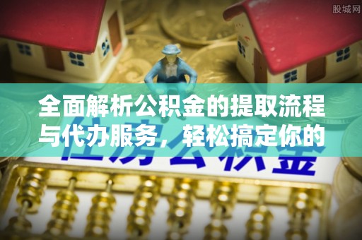 武都全面解析公积金的提取流程与代办服务，轻松搞定你的公积金咨询代办提取
