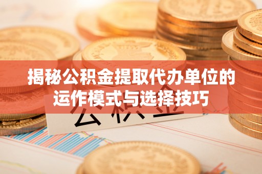 武都揭秘公积金提取代办单位的运作模式与选择技巧