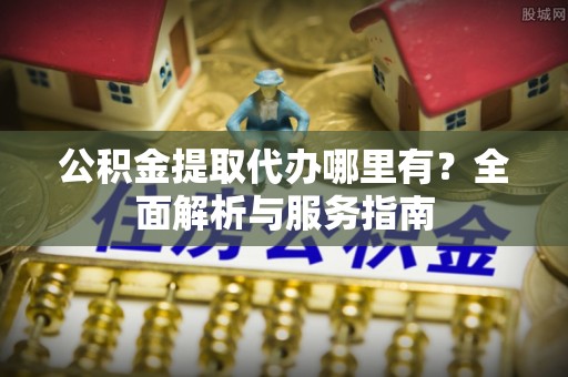 武都公积金提取代办哪里有？全面解析与服务指南