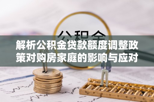 武都解析公积金贷款额度调整政策对购房家庭的影响与应对策略