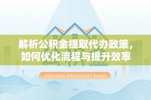 武都解析公积金提取代办政策，如何优化流程与提升效率