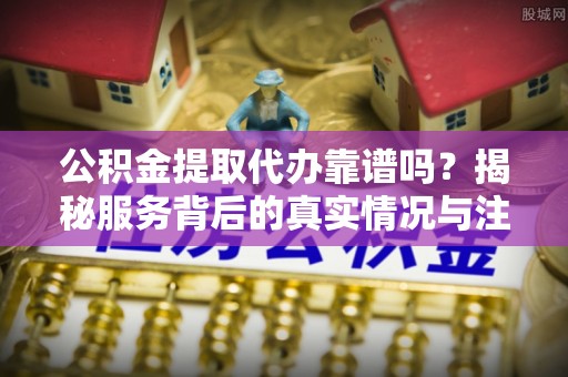 武都公积金提取代办靠谱吗？揭秘服务背后的真实情况与注意事项