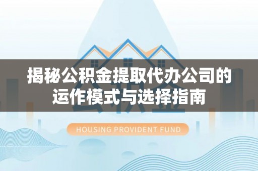 武都揭秘公积金提取代办公司的运作模式与选择指南