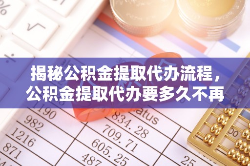 武都揭秘公积金提取代办流程，公积金提取代办要多久不再是谜题