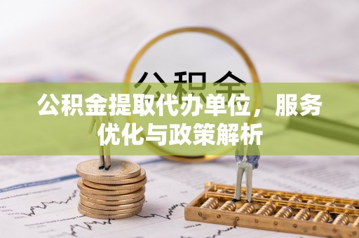 武都公积金提取代办单位，服务优化与政策解析
