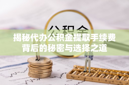 武都揭秘代办公积金提取手续费背后的秘密与选择之道