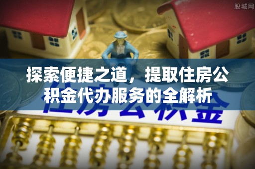武都探索便捷之道，提取住房公积金代办服务的全解析