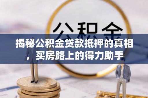 武都揭秘公积金贷款抵押的真相，买房路上的得力助手