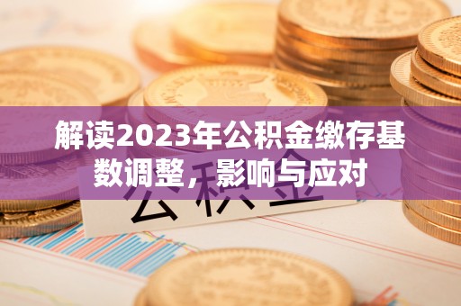 武都解读2023年公积金缴存基数调整，影响与应对
