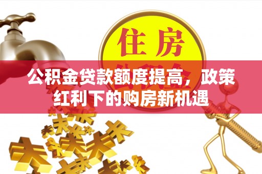 武都公积金贷款额度提高，政策红利下的购房新机遇
