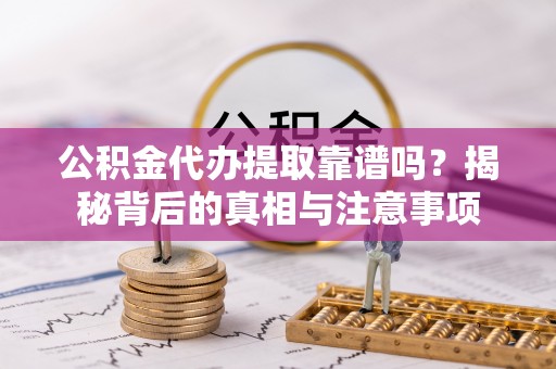 武都公积金代办提取靠谱吗？揭秘背后的真相与注意事项