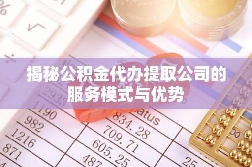 武都揭秘公积金代办提取公司的服务模式与优势
