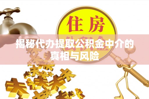 武都揭秘代办提取公积金中介的真相与风险