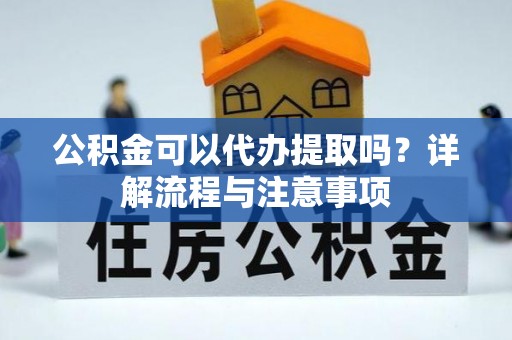 武都公积金可以代办提取吗？详解流程与注意事项