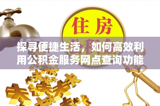 武都探寻便捷生活，如何高效利用公积金服务网点查询功能