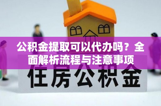 武都公积金提取可以代办吗？全面解析流程与注意事项