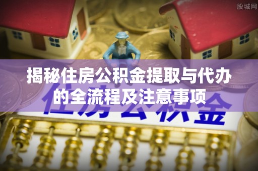 武都揭秘住房公积金提取与代办的全流程及注意事项
