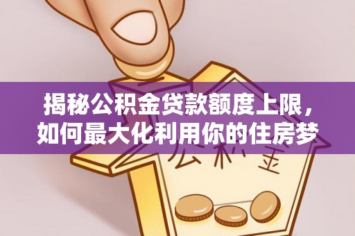 武都揭秘公积金贷款额度上限，如何最大化利用你的住房梦？
