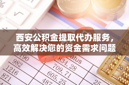 武都西安公积金提取代办服务，高效解决您的资金需求问题