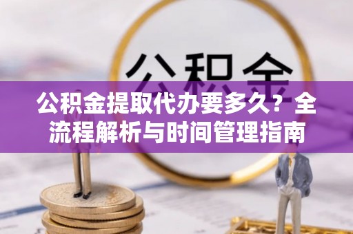 武都公积金提取代办要多久？全流程解析与时间管理指南