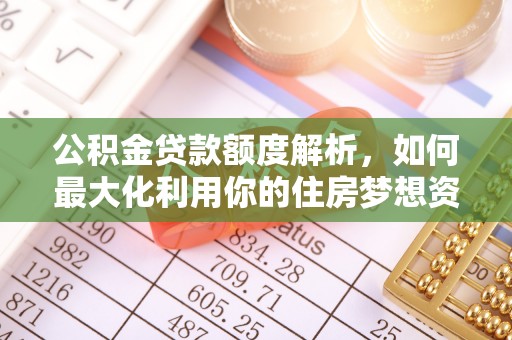 武都公积金贷款额度解析，如何最大化利用你的住房梦想资金