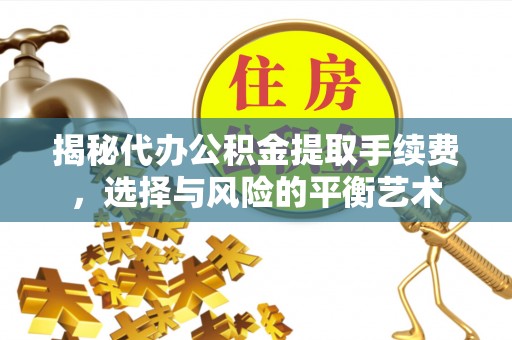 武都揭秘代办公积金提取手续费，选择与风险的平衡艺术