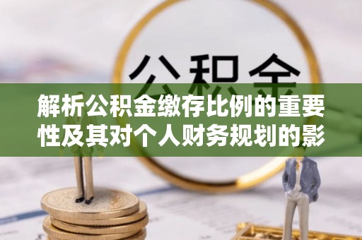 武都解析公积金缴存比例的重要性及其对个人财务规划的影响