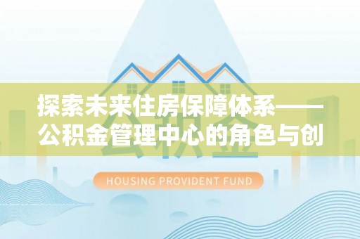 武都探索未来住房保障体系——公积金管理中心的角色与创新