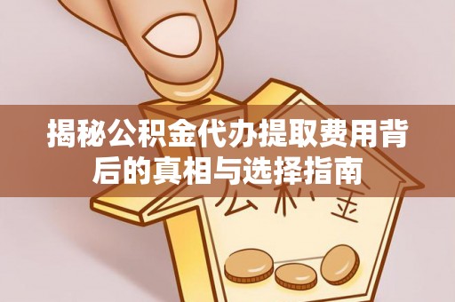 武都揭秘公积金代办提取费用背后的真相与选择指南
