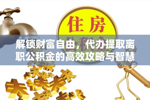 武都解锁财富自由，代办提取离职公积金的高效攻略与智慧选择