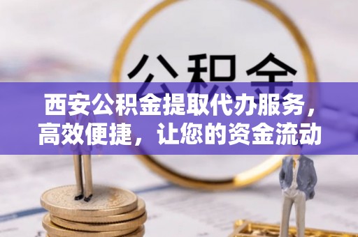 武都西安公积金提取代办服务，高效便捷，让您的资金流动更灵活