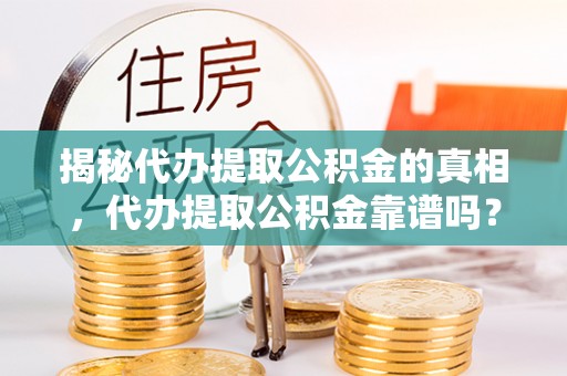 武都揭秘代办提取公积金的真相，代办提取公积金靠谱吗？